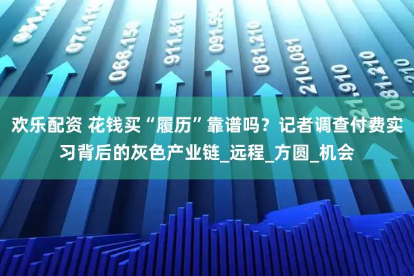 欢乐配资 花钱买“履历”靠谱吗？记者调查付费实习背后的灰色产业链_远程_方圆_机会