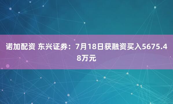 诺加配资 东兴证券：7月18日获融资买入5675.48万元