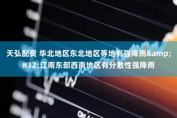 天弘配资 华北地区东北地区等地有强降雨&#32;江南东部西南地区有分散性强降雨