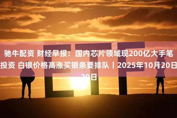 驰牛配资 财经早报：国内芯片领域现200亿大手笔投资 白银价格高涨买银条要排队丨2025年10月20日