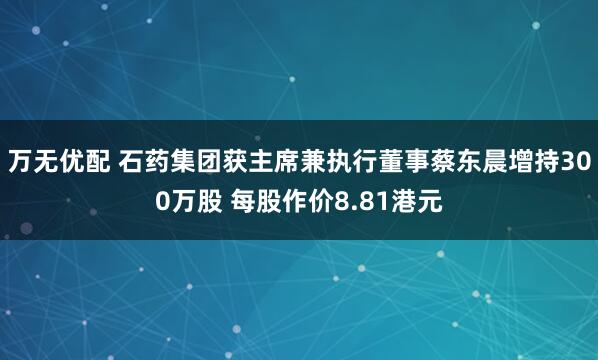 万无优配 石药集团获主席兼执行董事蔡东晨增持300万股 每股作价8.81港元