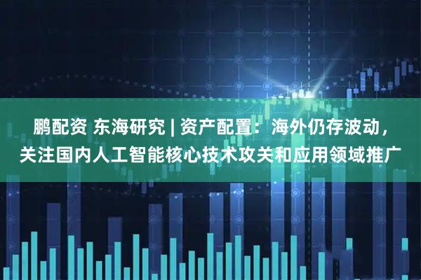 鹏配资 东海研究 | 资产配置：海外仍存波动，关注国内人工智能核心技术攻关和应用领域推广