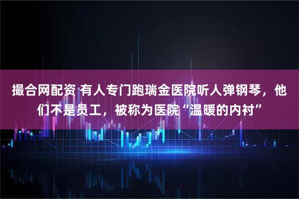 撮合网配资 有人专门跑瑞金医院听人弹钢琴，他们不是员工，被称为医院“温暖的内衬”