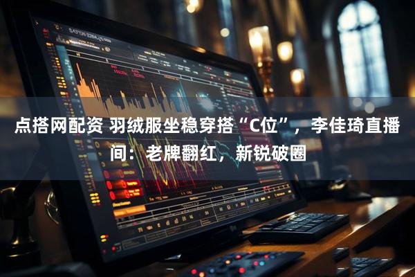 点搭网配资 羽绒服坐稳穿搭“C位”，李佳琦直播间：老牌翻红，新锐破圈