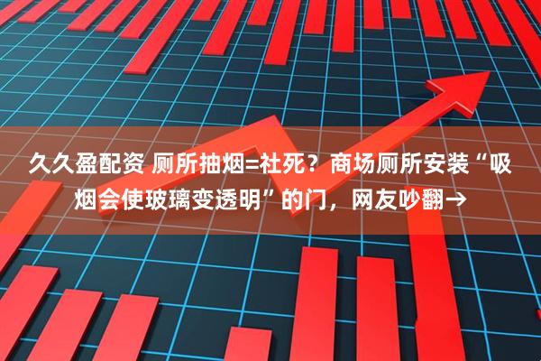 久久盈配资 厕所抽烟=社死？商场厕所安装“吸烟会使玻璃变透明”的门，网友吵翻→