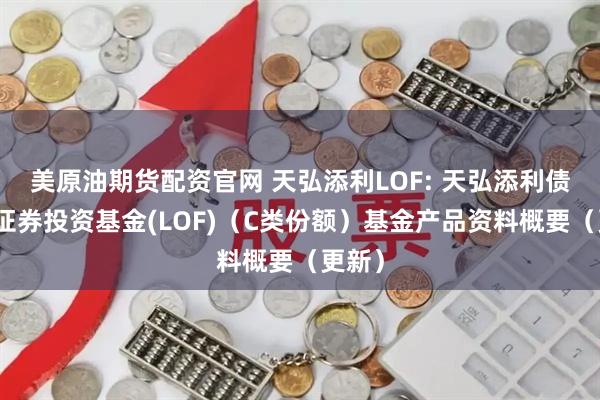 美原油期货配资官网 天弘添利LOF: 天弘添利债券型证券投资基金(LOF)（C类份额）基金产品资料概要（更新）