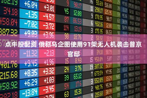 点牛股配资 俄称乌企图使用91架无人机袭击普京官邸