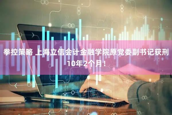 拳控策略 上海立信会计金融学院原党委副书记获刑10年2个月！