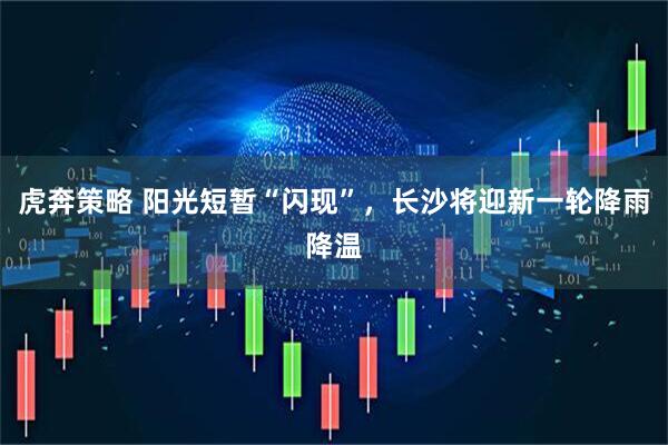 虎奔策略 阳光短暂“闪现”，长沙将迎新一轮降雨降温