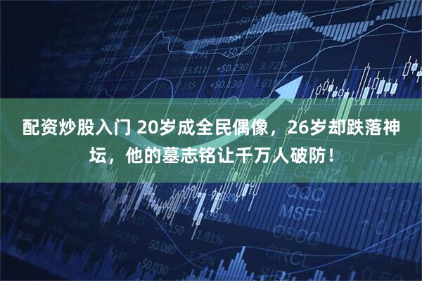 配资炒股入门 20岁成全民偶像，26岁却跌落神坛，他的墓志铭让千万人破防！