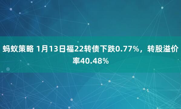 蚂蚁策略 1月13日福22转债下跌0.77%，转股溢价率40.48%