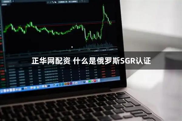 正华网配资 什么是俄罗斯SGR认证