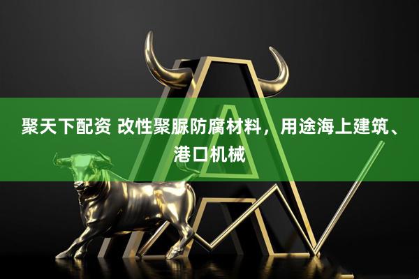 聚天下配资 改性聚脲防腐材料，用途海上建筑、港口机械